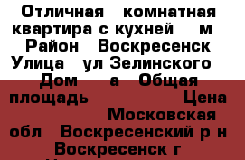 Отличная 1-комнатная квартира с кухней 11 м2! › Район ­ Воскресенск › Улица ­ ул.Зелинского › Дом ­ 10а › Общая площадь ­ 2 500 000 › Цена ­ 2 500 000 - Московская обл., Воскресенский р-н, Воскресенск г. Недвижимость » Квартиры продажа   